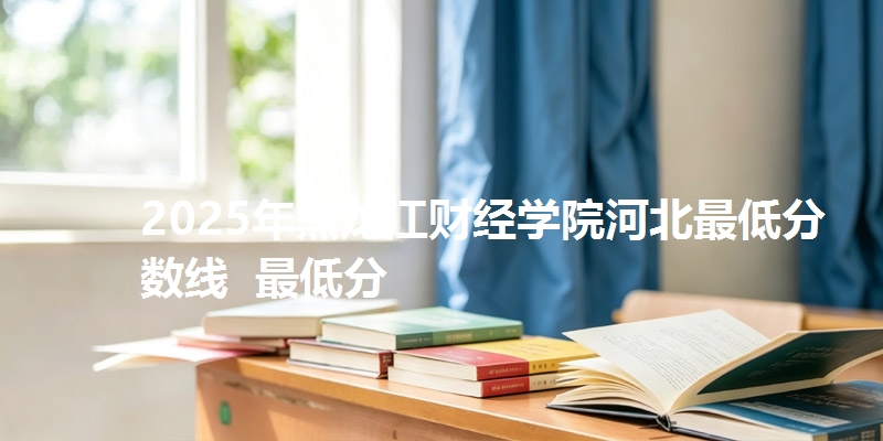 2025年黑龙江财经学院河北最低分数线  最低分
