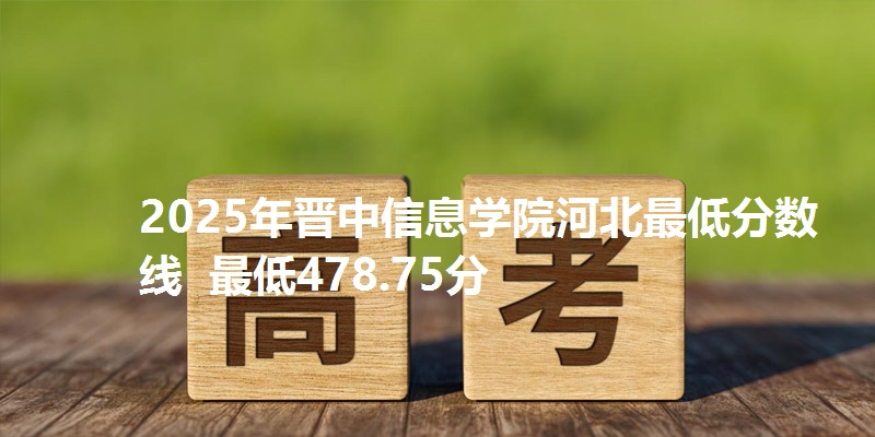 2025年晋中信息学院河北最低分数线  最低478.75分