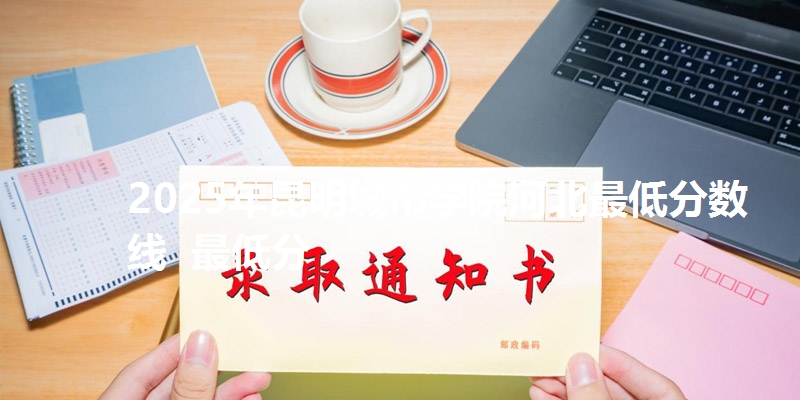 2025年昆明城市学院河北最低分数线  最低分