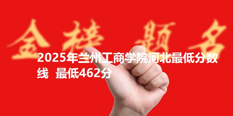 2025年兰州工商学院河北最低分数线  最低462分