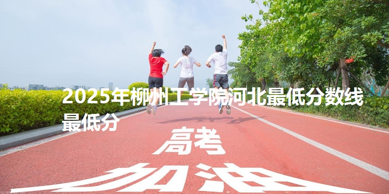 2025年柳州工学院河北最低分数线  最低分