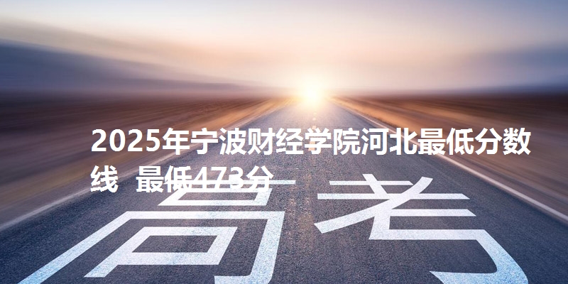 2025年宁波财经学院河北最低分数线  最低473分
