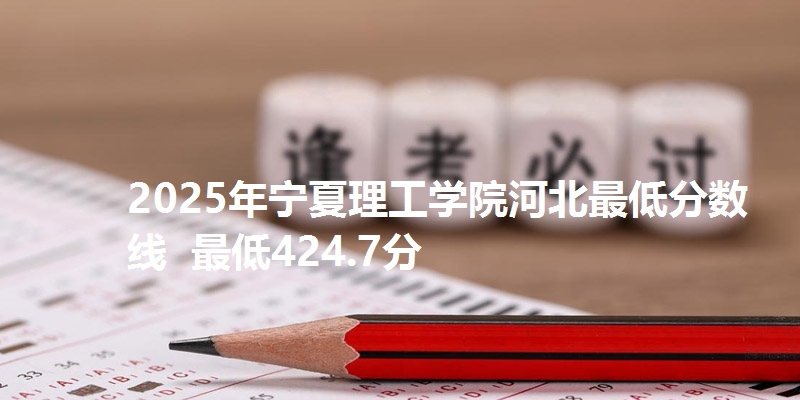 2025年宁夏理工学院河北最低分数线  最低424.7分