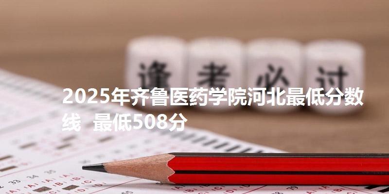 2025年齐鲁医药学院河北最低分数线  最低508分