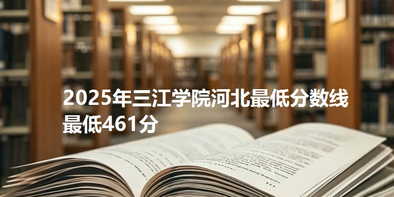 2025年三江学院河北最低分数线  最低461分