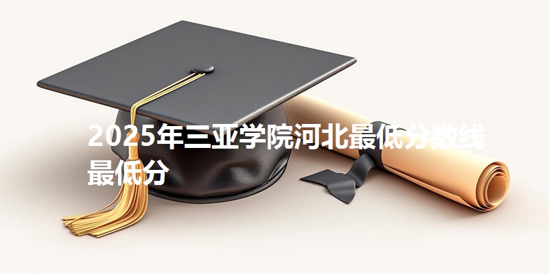 2025年三亚学院河北最低分数线  最低分