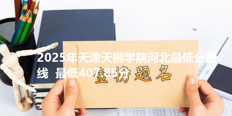 2025年天津天狮学院河北最低分数线  最低407.85分