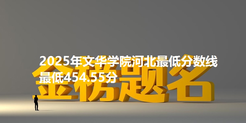 2025年文华学院河北最低分数线  最低454.55分