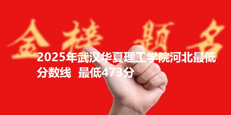 2025年武汉华夏理工学院河北最低分数线  最低473分