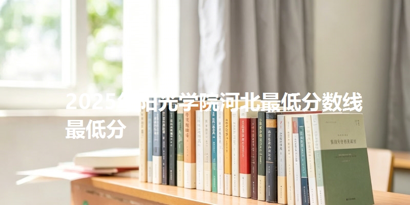 2025年阳光学院河北最低分数线  最低分