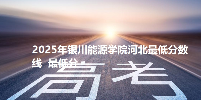 2025年银川能源学院河北最低分数线  最低分