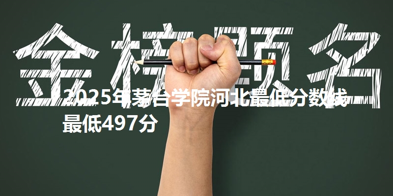 2025年茅台学院河北最低分数线  最低497分