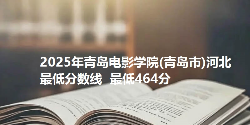 2025年青岛电影学院(青岛市)河北最低分数线  最低464分