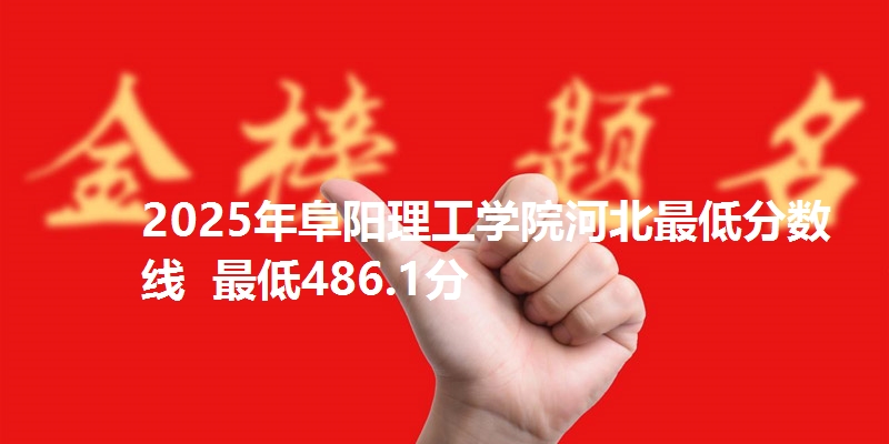 2025年阜阳理工学院河北最低分数线  最低486.1分