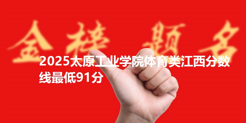2025太原工业学院体育类江西分数线最低91分