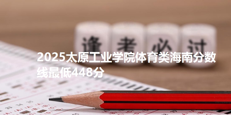2025太原工业学院体育类海南分数线最低448分