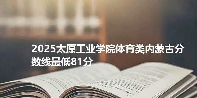 2025太原工业学院体育类内蒙古分数线最低81分