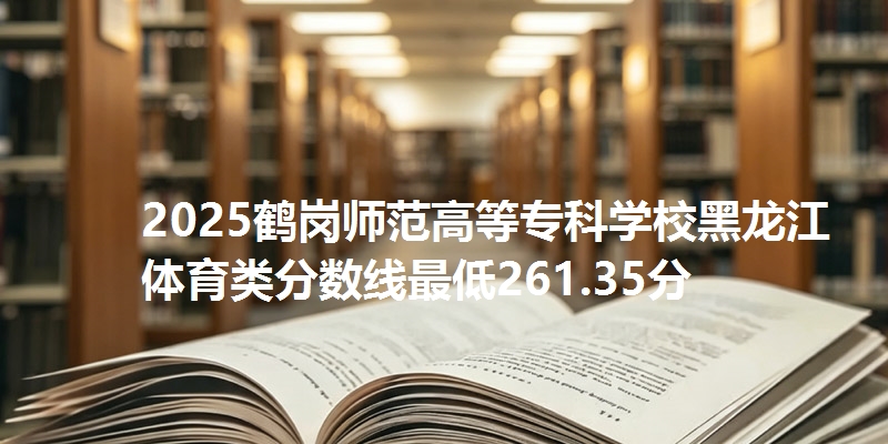 2025鹤岗师范高等专科学校黑龙江体育类分数线最低261.35分
