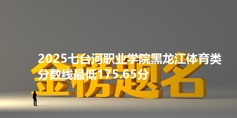 2025七台河职业学院黑龙江体育类分数线最低175.65分