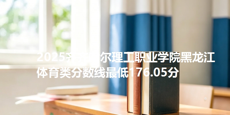 2025齐齐哈尔理工职业学院黑龙江体育类分数线最低176.05分
