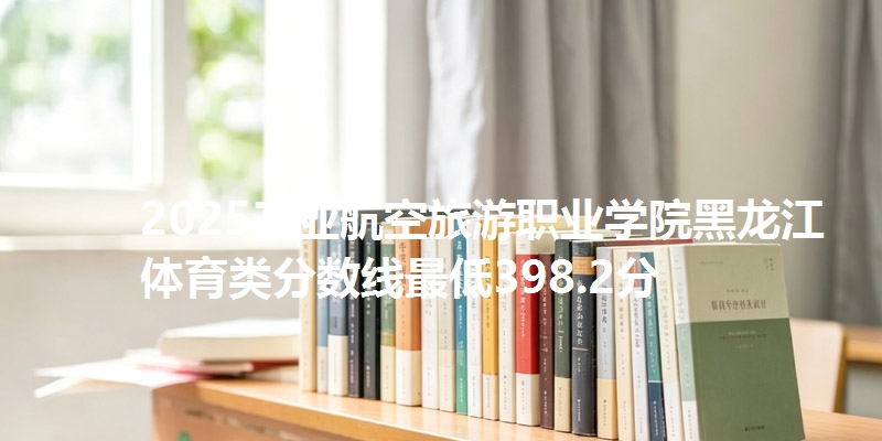 2025三亚航空旅游职业学院黑龙江体育类分数线最低398.2分