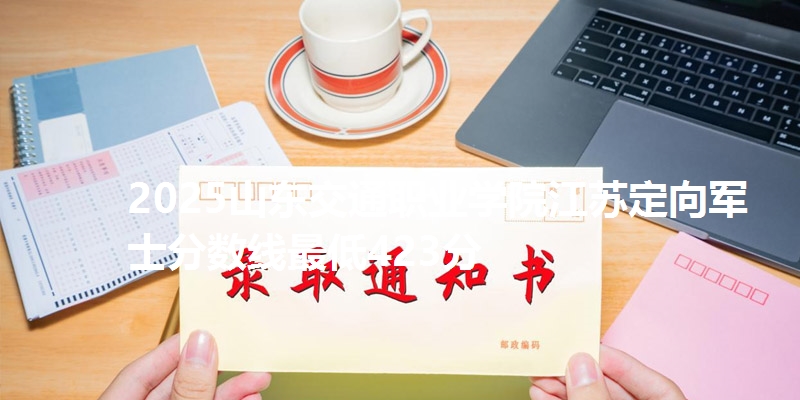 2025山东交通职业学院江苏定向军士分数线最低423分