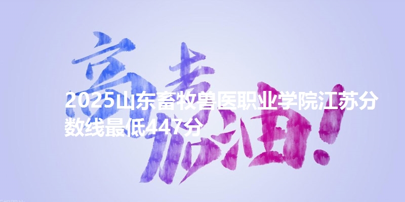 2025山东畜牧兽医职业学院江苏分数线最低447分