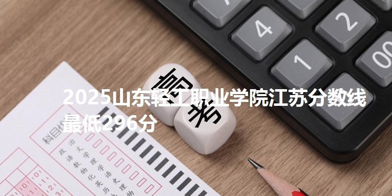 2025山东轻工职业学院江苏分数线最低296分