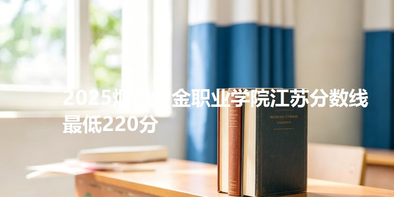 2025烟台黄金职业学院江苏分数线最低220分