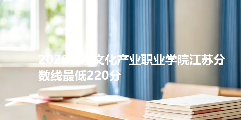 2025山东文化产业职业学院江苏分数线最低220分