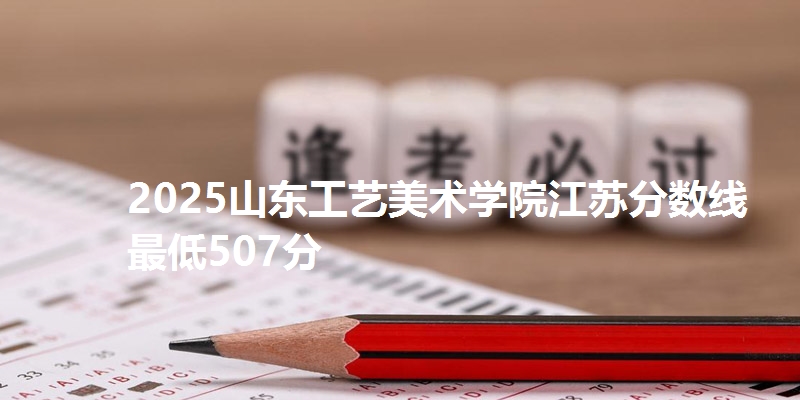 2025山东工艺美术学院江苏分数线最低507分
