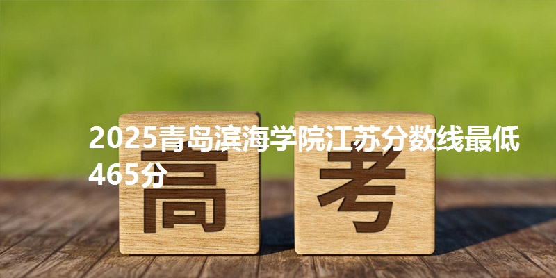 2025青岛滨海学院江苏分数线最低465分