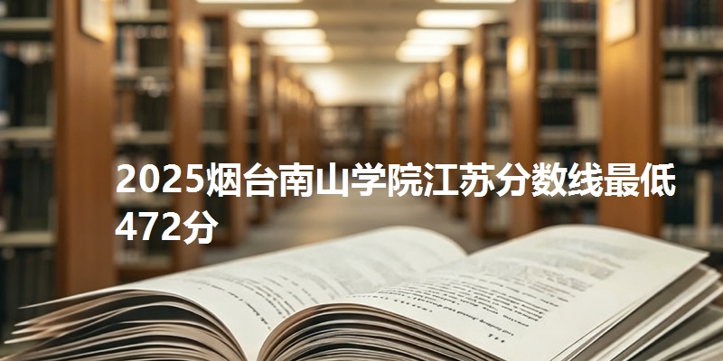 2025烟台南山学院江苏分数线最低472分