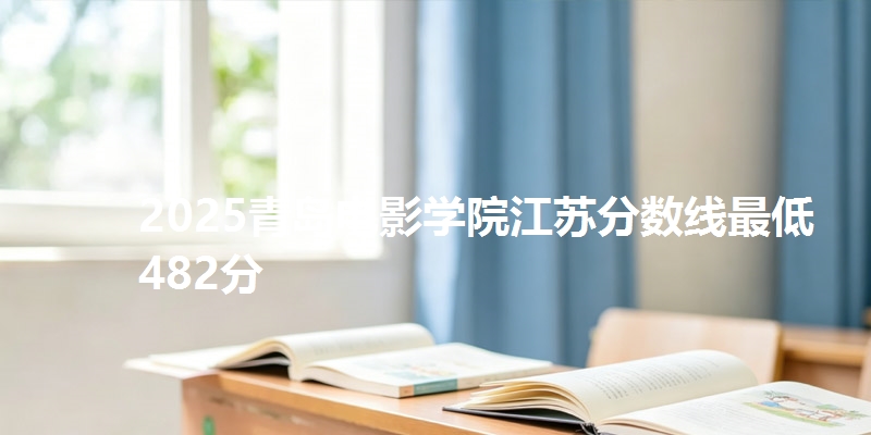 2025青岛电影学院江苏分数线最低482分