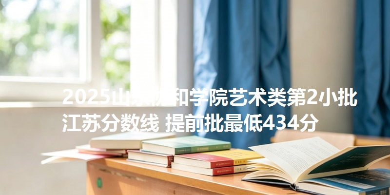 2025山东协和学院艺术类第2小批江苏分数线 提前批最低434分