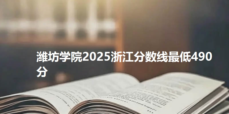 潍坊学院2025浙江分数线最低490分
