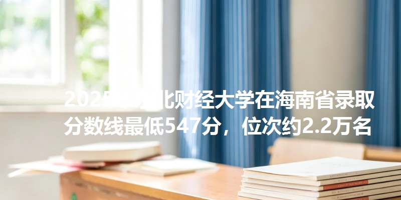 2025年东北财经大学在海南省录取分数线最低547分，位次约2.2万名