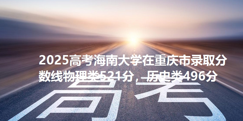 2025高考海南大学在重庆市录取分数线物理类521分，历史类496分