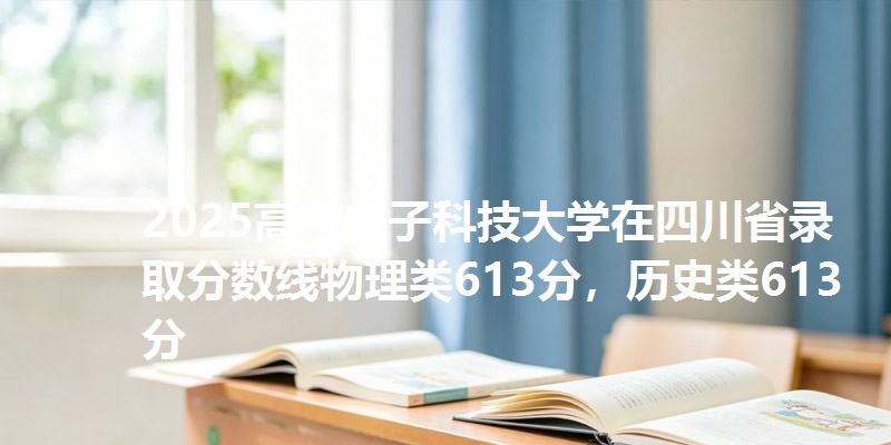 2025高考电子科技大学在四川省录取分数线物理类613分，历史类613分