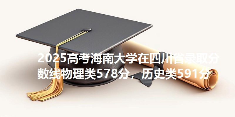 2025高考海南大学在四川省录取分数线物理类578分，历史类591分