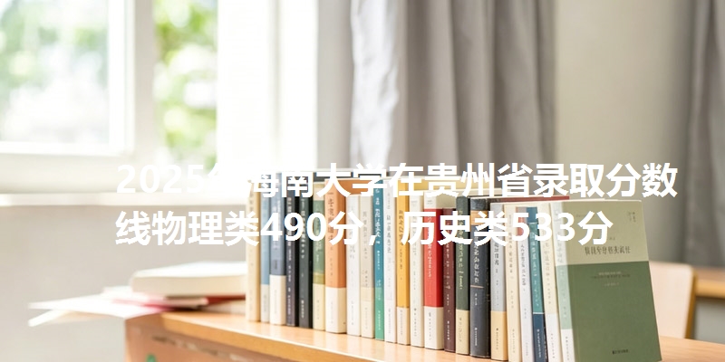 2025年海南大学在贵州省录取分数线物理类490分，历史类533分