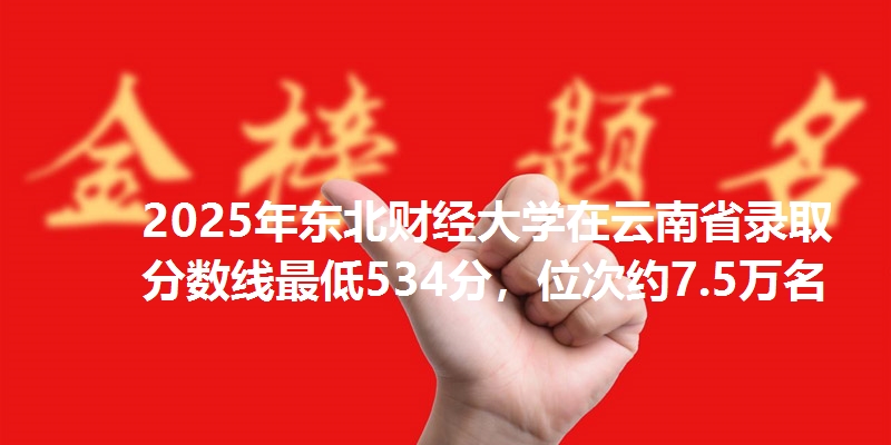 2025年东北财经大学在云南省录取分数线最低534分，位次约7.5万名