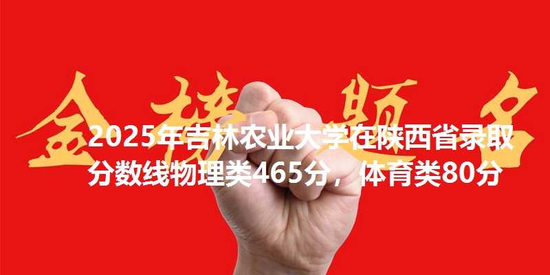 2025年吉林农业大学在陕西省录取分数线物理类465分，体育类80分