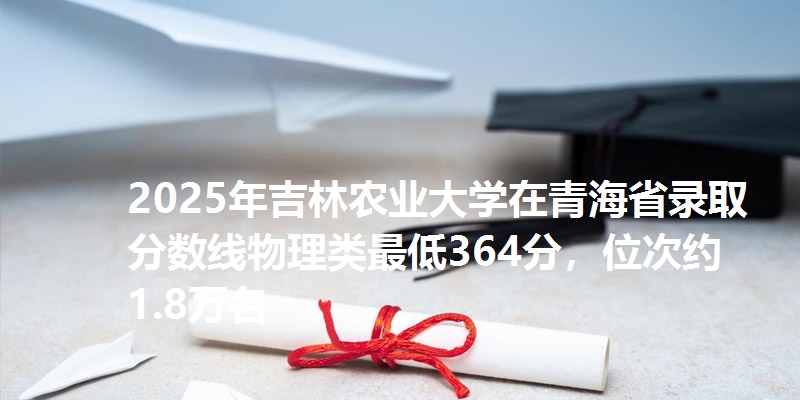 2025年吉林农业大学在青海省录取分数线物理类最低364分，位次约1.8万名