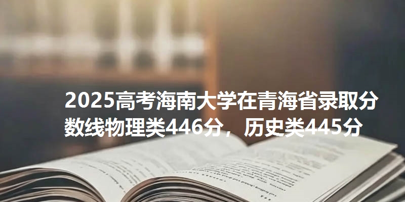 2025高考海南大学在青海省录取分数线物理类446分，历史类445分