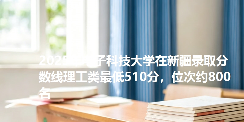 2025年电子科技大学在新疆录取分数线理工类最低510分，位次约800名
