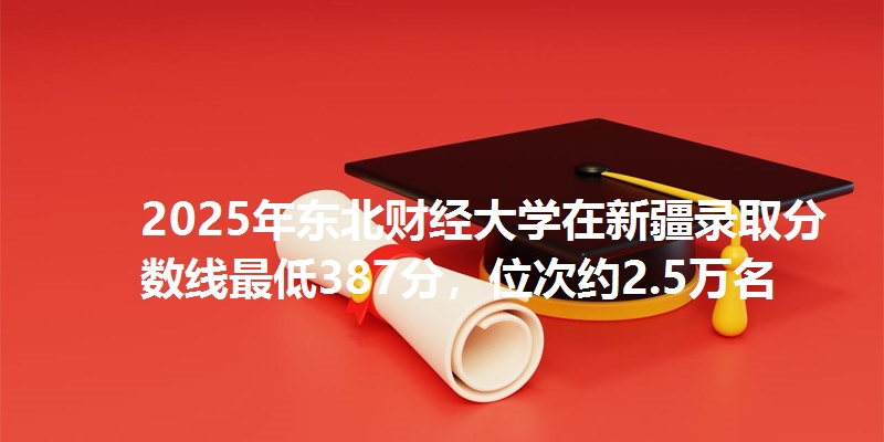 2025年东北财经大学在新疆录取分数线最低387分，位次约2.5万名