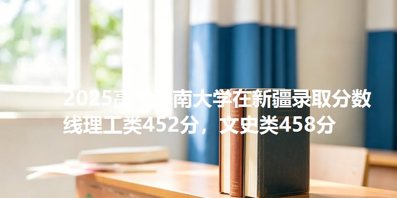 2025高考海南大学在新疆录取分数线理工类452分，文史类458分