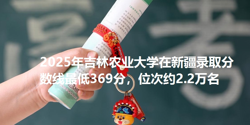 2025年吉林农业大学在新疆录取分数线最低369分，位次约2.2万名