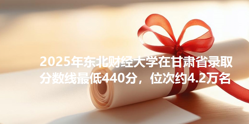2025年东北财经大学在甘肃省录取分数线最低440分，位次约4.2万名